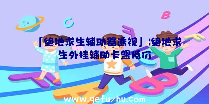 「绝地求生辅助器透视」|绝地求生外挂辅助卡盟低价